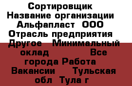 Сортировщик › Название организации ­ Альфапласт, ООО › Отрасль предприятия ­ Другое › Минимальный оклад ­ 15 000 - Все города Работа » Вакансии   . Тульская обл.,Тула г.